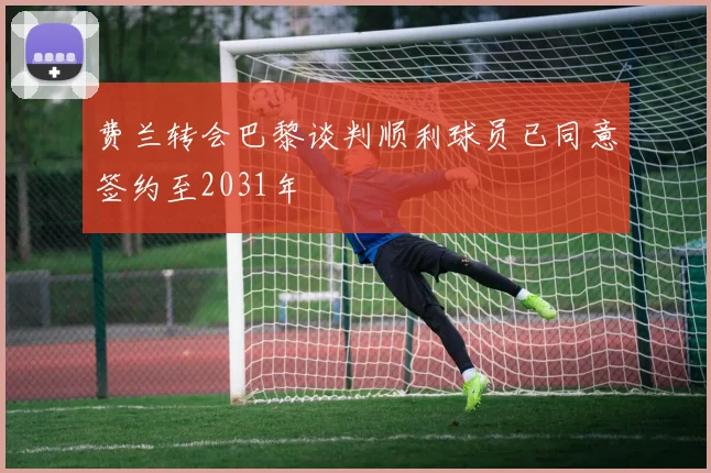 费兰转会巴黎谈判顺利球员已同意签约至2031年