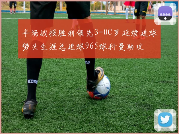 半场战报胜利领先3-0C罗延续进球势头生涯总进球965球科曼助攻