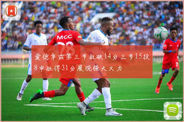 爱德华兹第三节狂砍14分三节15投8中独得31分展现强大火力