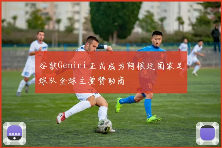 谷歌Gemini正式成为阿根廷国家足球队全球主要赞助商