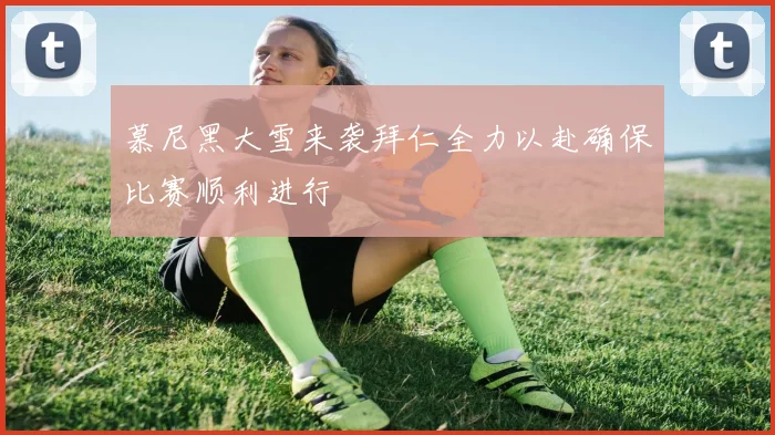 慕尼黑大雪来袭拜仁全力以赴确保比赛顺利进行