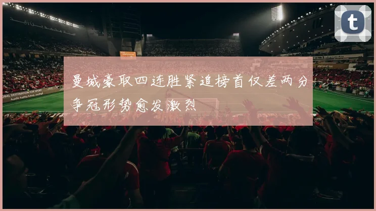 曼城豪取四连胜紧追榜首仅差两分争冠形势愈发激烈