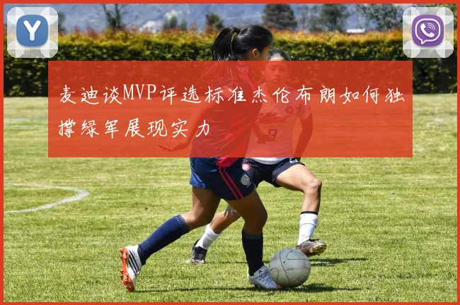 麦迪谈MVP评选标准杰伦布朗如何独撑绿军展现实力
