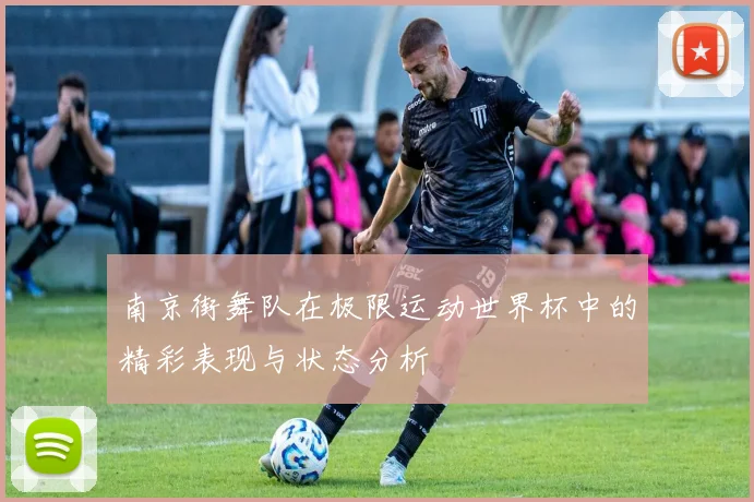 南京街舞队在极限运动世界杯中的精彩表现与状态分析