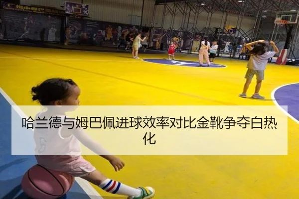 哈兰德与姆巴佩进球效率对比金靴争夺白热化