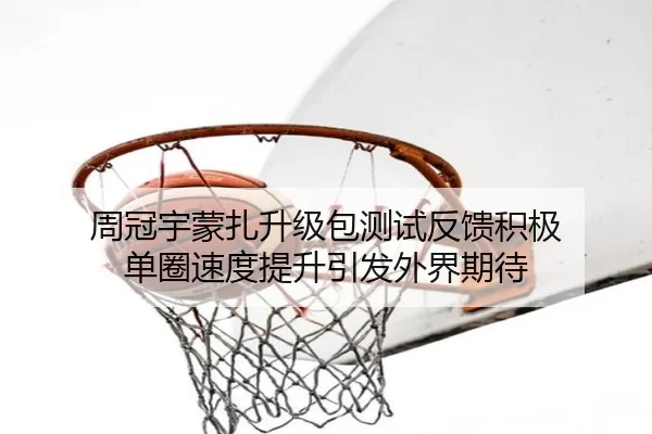 周冠宇蒙扎升级包测试反馈积极 单圈速度提升引发外界期待
