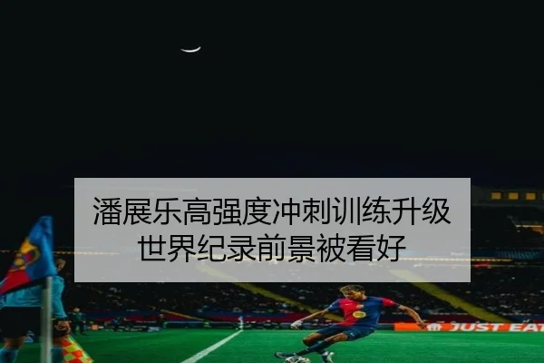 潘展乐高强度冲刺训练升级 世界纪录前景被看好