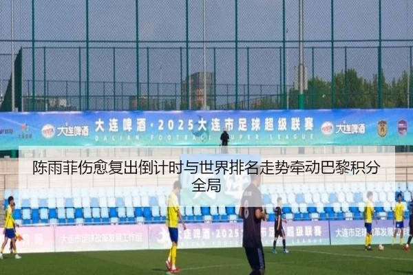 陈雨菲伤愈复出倒计时与世界排名走势牵动巴黎积分全局